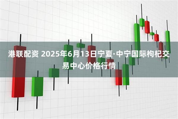 港联配资 2025年6月13日宁夏·中宁国际枸杞交易中心价格行情