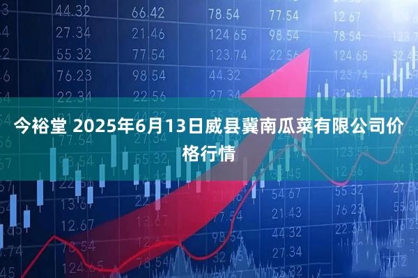 今裕堂 2025年6月13日威县冀南瓜菜有限公司价格行情