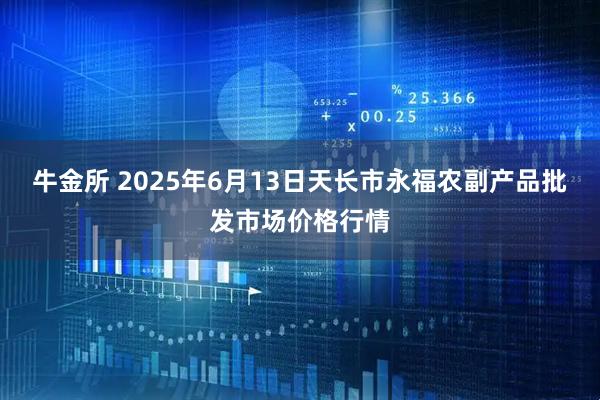 牛金所 2025年6月13日天长市永福农副产品批发市场价格行情
