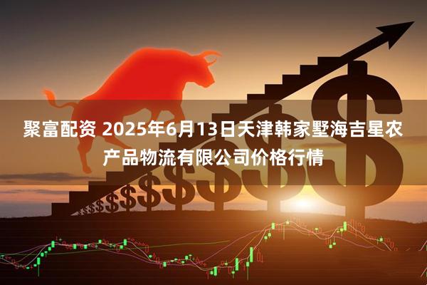 聚富配资 2025年6月13日天津韩家墅海吉星农产品物流有限公司价格行情