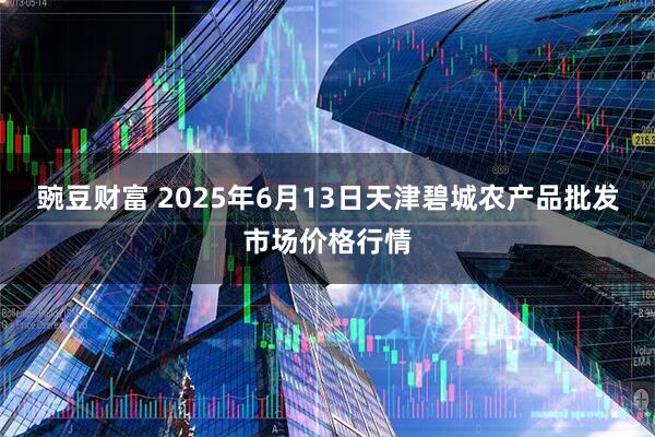 豌豆财富 2025年6月13日天津碧城农产品批发市场价格行情