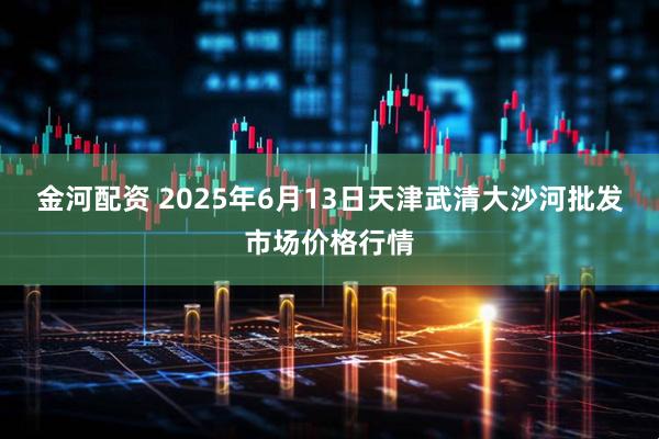 金河配资 2025年6月13日天津武清大沙河批发市场价格行情