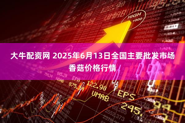 大牛配资网 2025年6月13日全国主要批发市场香菇价格行情