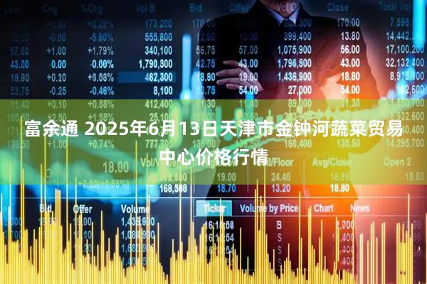 富余通 2025年6月13日天津市金钟河蔬菜贸易中心价格行情