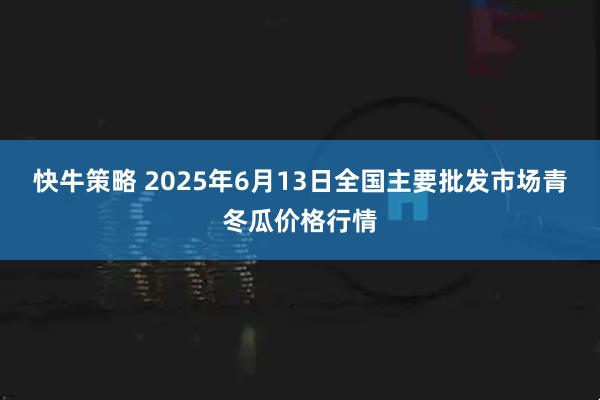 快牛策略 2025年6月13日全国主要批发市场青冬瓜价格行情