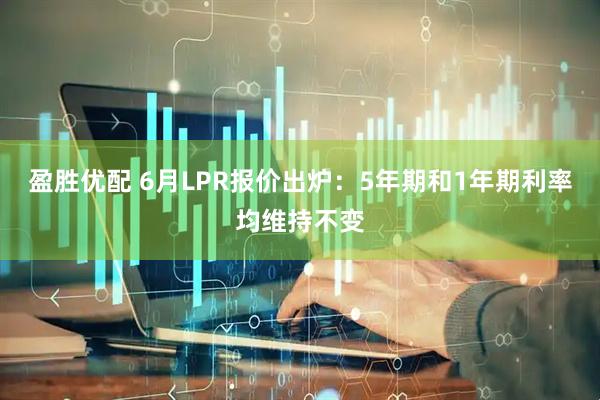 盈胜优配 6月LPR报价出炉：5年期和1年期利率均维持不变