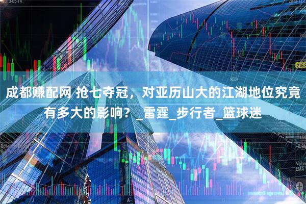 成都赚配网 抢七夺冠，对亚历山大的江湖地位究竟有多大的影响？_雷霆_步行者_篮球迷