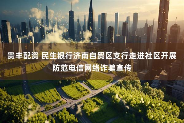 贵丰配资 民生银行济南自贸区支行走进社区开展防范电信网络诈骗宣传