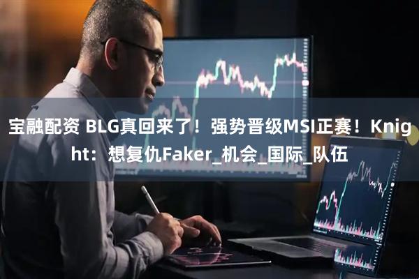 宝融配资 BLG真回来了！强势晋级MSI正赛！Knight：想复仇Faker_机会_国际_队伍