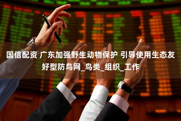 国信配资 广东加强野生动物保护 引导使用生态友好型防鸟网_鸟类_组织_工作
