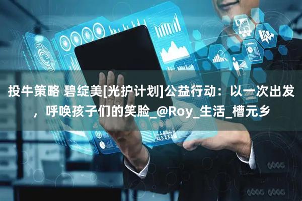 投牛策略 碧绽美[光护计划]公益行动：以一次出发，呼唤孩子们的笑脸_@Roy_生活_槽元乡