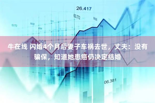 牛在线 闪婚4个月后妻子车祸去世，丈夫：没有骗保，知道她患癌仍决定结婚