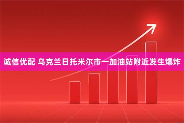 诚信优配 乌克兰日托米尔市一加油站附近发生爆炸