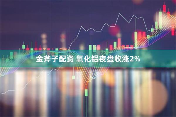 金斧子配资 氧化铝夜盘收涨2%