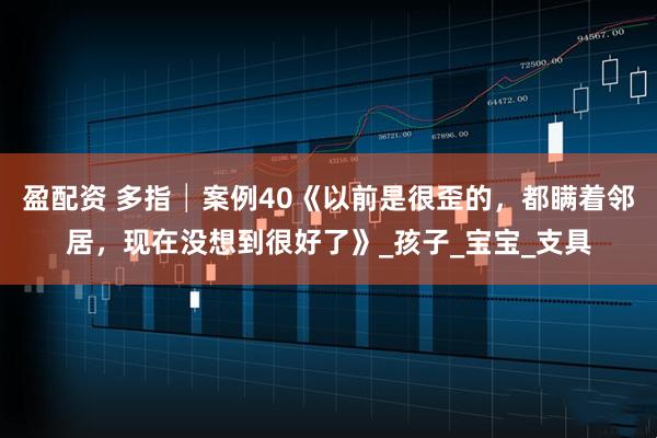 盈配资 多指│案例40《以前是很歪的，都瞒着邻居，现在没想到很好了》_孩子_宝宝_支具