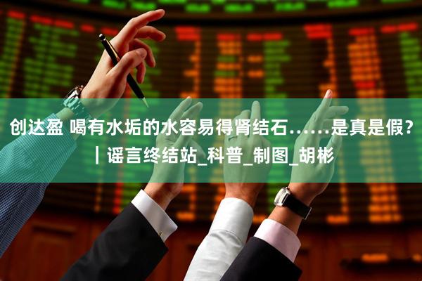创达盈 喝有水垢的水容易得肾结石……是真是假？｜谣言终结站_科普_制图_胡彬