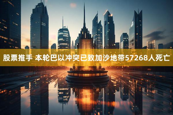 股票推手 本轮巴以冲突已致加沙地带57268人死亡