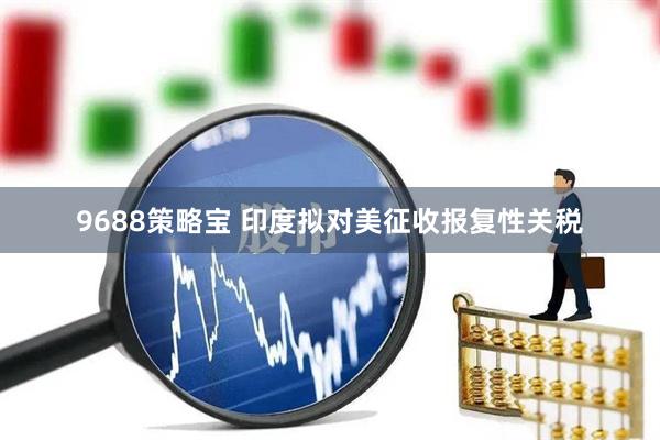 9688策略宝 印度拟对美征收报复性关税