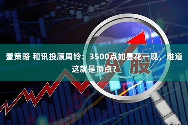 壹策略 和讯投顾周铃：3500点如昙花一现，难道这就是顶点？