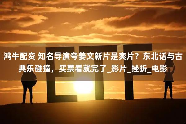 鸿牛配资 知名导演夸姜文新片是爽片？东北话与古典乐碰撞，买票看就完了_影片_挫折_电影