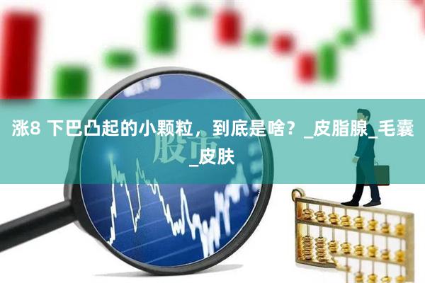 涨8 下巴凸起的小颗粒，到底是啥？_皮脂腺_毛囊_皮肤