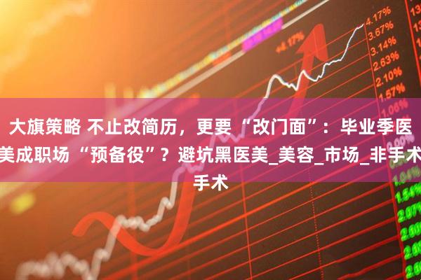 大旗策略 不止改简历，更要 “改门面”：毕业季医美成职场 “预备役”？避坑黑医美_美容_市场_非手术