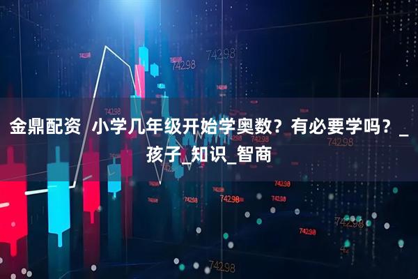 金鼎配资  小学几年级开始学奥数？有必要学吗？_孩子_知识_智商