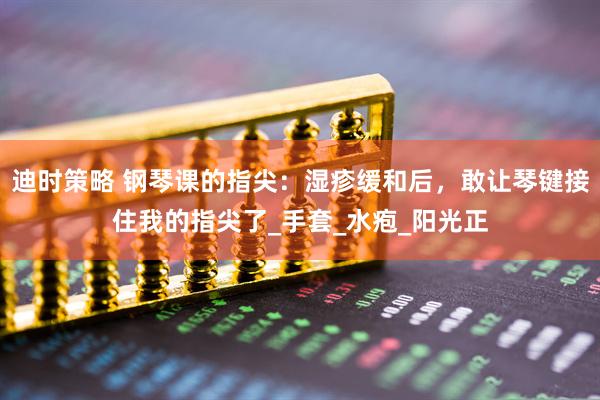 迪时策略 钢琴课的指尖：湿疹缓和后，敢让琴键接住我的指尖了_手套_水疱_阳光正