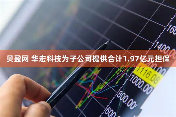 贝盈网 华宏科技为子公司提供合计1.97亿元担保
