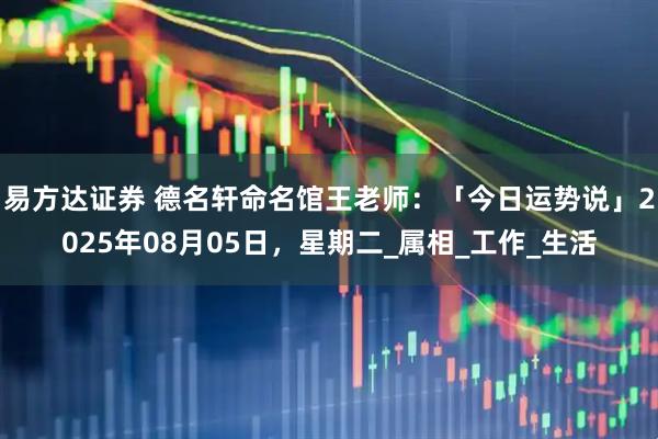 易方达证券 德名轩命名馆王老师：「今日运势说」2025年08月05日，星期二_属相_工作_生活