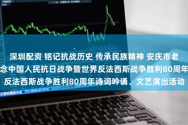 深圳配资 铭记抗战历史 传承民族精神 安庆市老年诗词楹联研究会举办纪念中国人民抗日战争暨世界反法西斯战争胜利80周年诗词吟诵、文艺演出活动