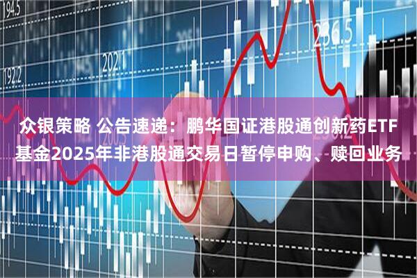 众银策略 公告速递：鹏华国证港股通创新药ETF基金2025年非港股通交易日暂停申购、赎回业务