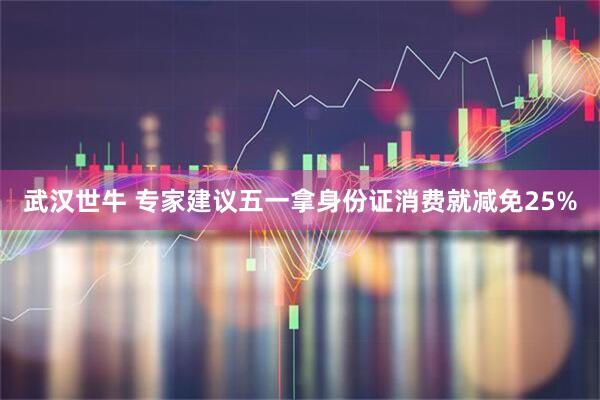 武汉世牛 专家建议五一拿身份证消费就减免25%