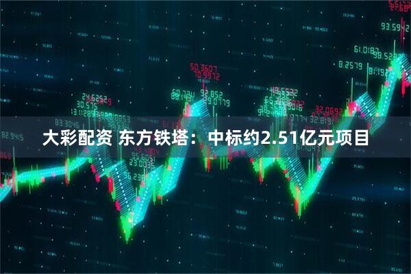 大彩配资 东方铁塔：中标约2.51亿元项目
