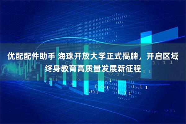 优配配件助手 海珠开放大学正式揭牌，开启区域终身教育高质量发展新征程